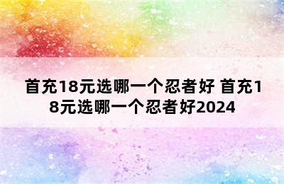 首充18元选哪一个忍者好 首充18元选哪一个忍者好2024